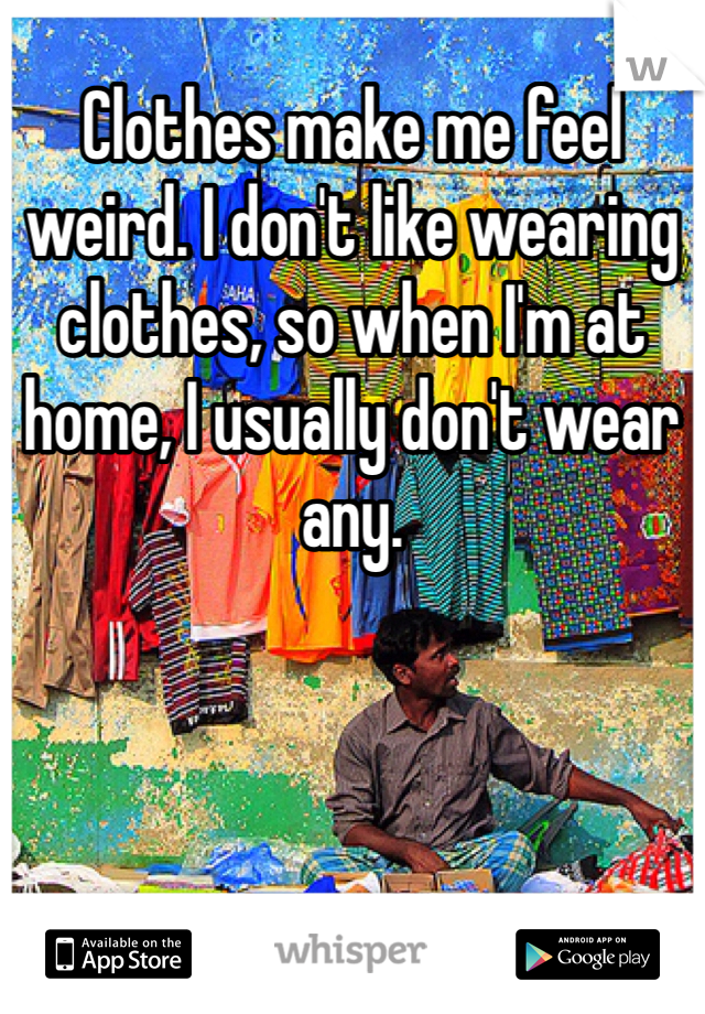 Clothes make me feel weird. I don't like wearing clothes, so when I'm at home, I usually don't wear any.