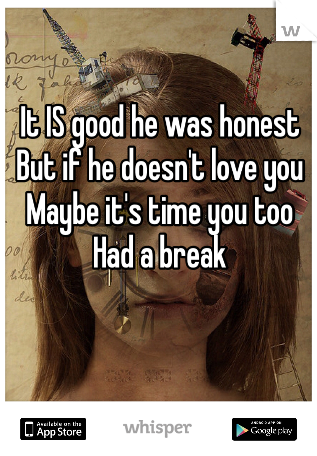 It IS good he was honest
But if he doesn't love you
Maybe it's time you too
Had a break 