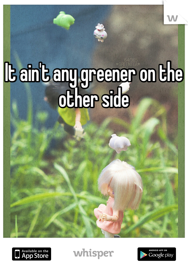 It ain't any greener on the other side 
