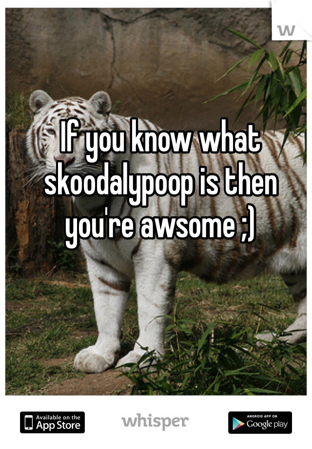 If you know what skoodalypoop is then you're awsome ;)
