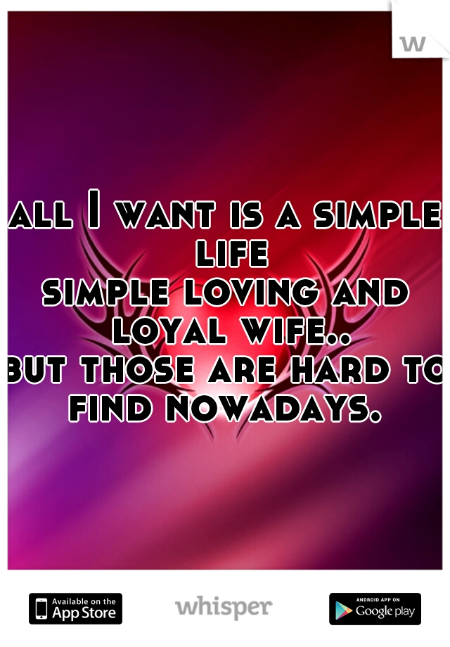 all I want is a simple life
simple loving and loyal wife..
but those are hard to find nowadays. .