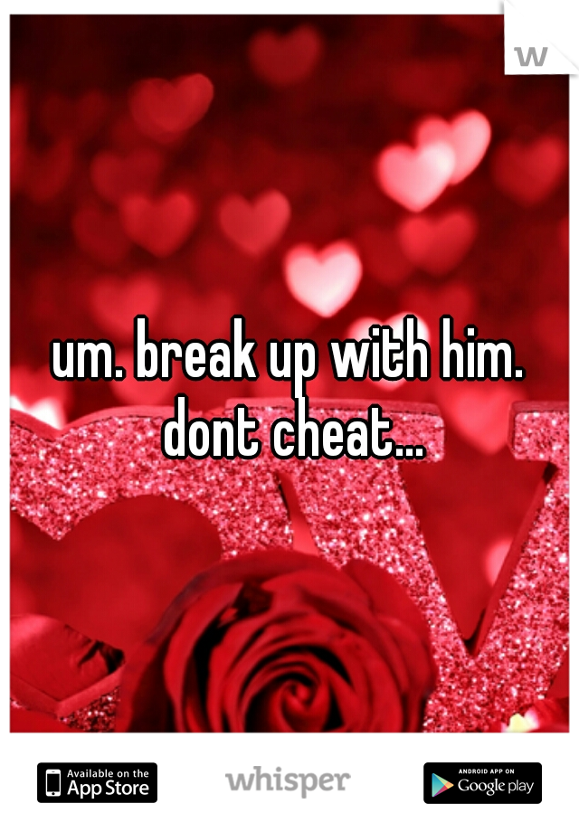um. break up with him. dont cheat...