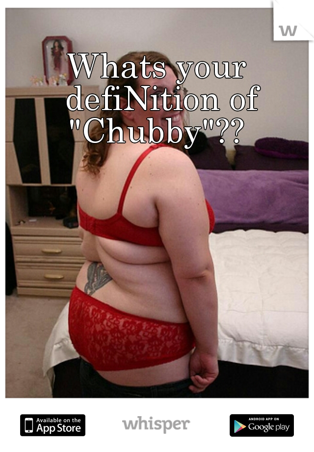 Whats your defiNition of "Chubby"?? 