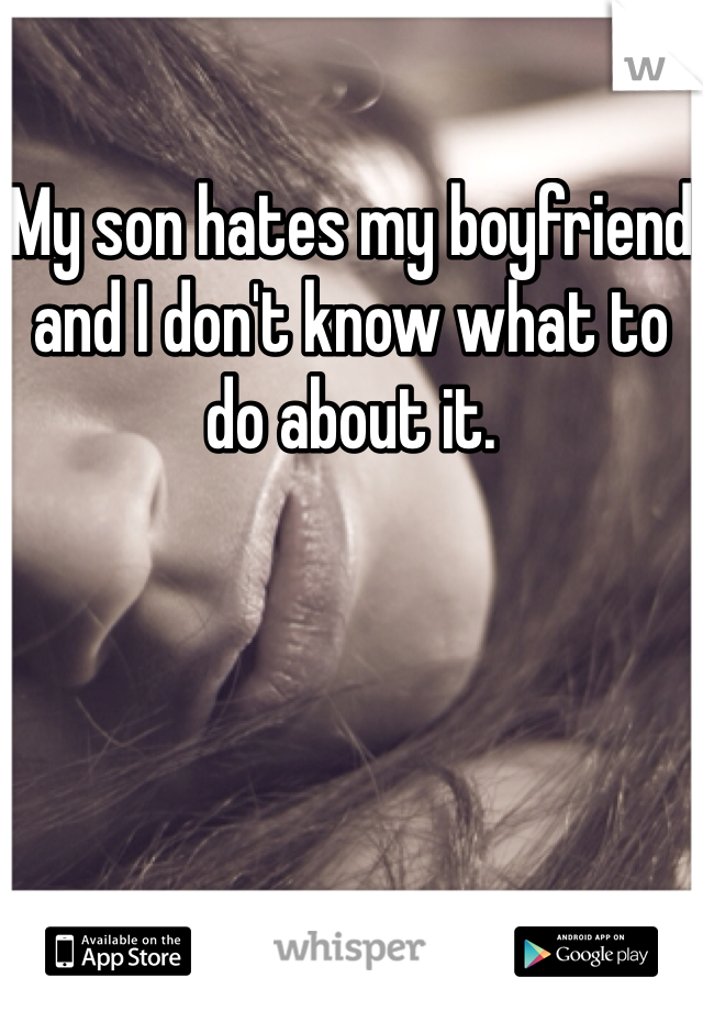 My son hates my boyfriend and I don't know what to do about it. 