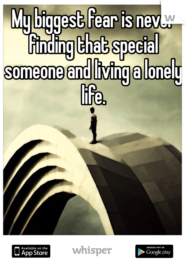My biggest fear is never finding that special someone and living a lonely life.      