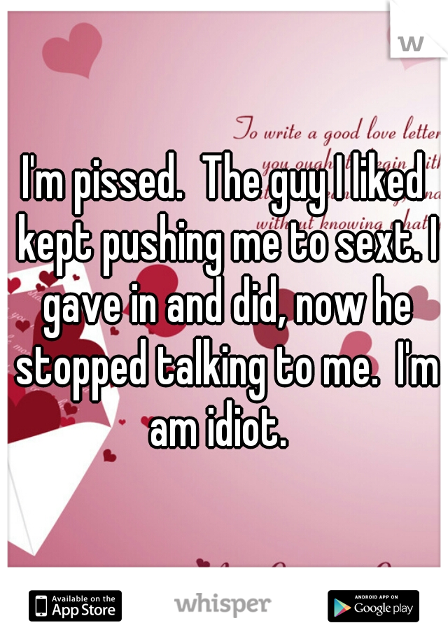I'm pissed.  The guy I liked kept pushing me to sext. I gave in and did, now he stopped talking to me.  I'm am idiot.  