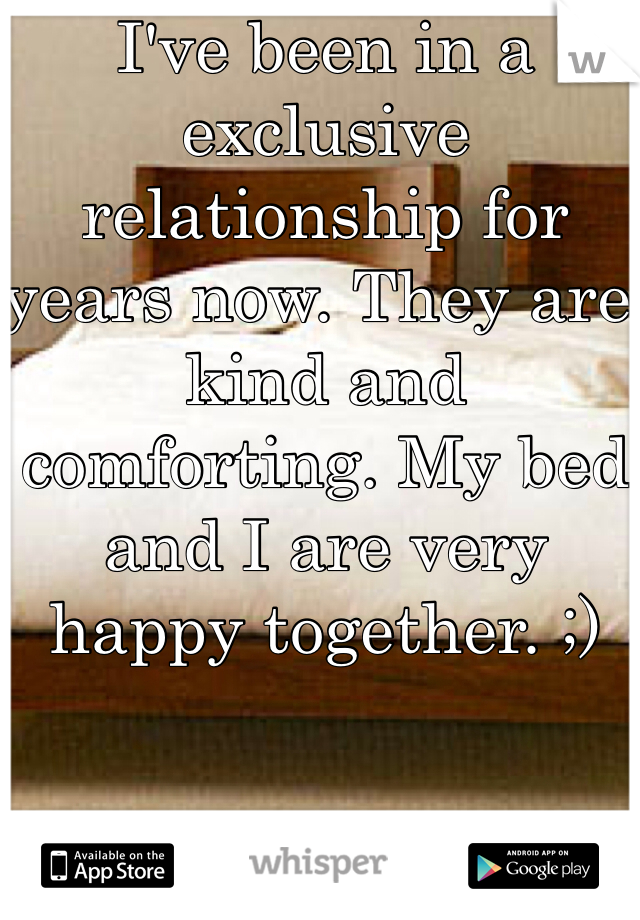 I've been in a exclusive relationship for years now. They are kind and comforting. My bed and I are very happy together. ;)