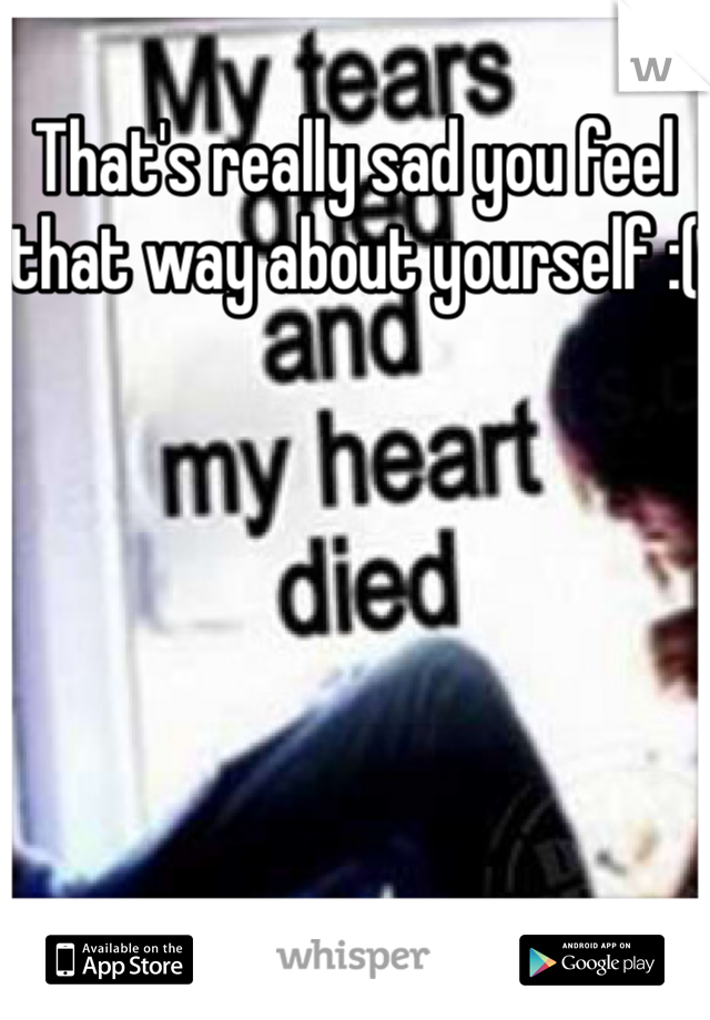 That's really sad you feel that way about yourself :(