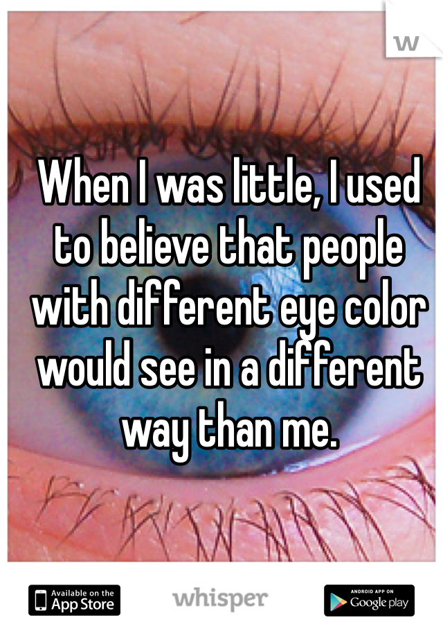 When I was little, I used to believe that people with different eye color  would see in a different way than me. 