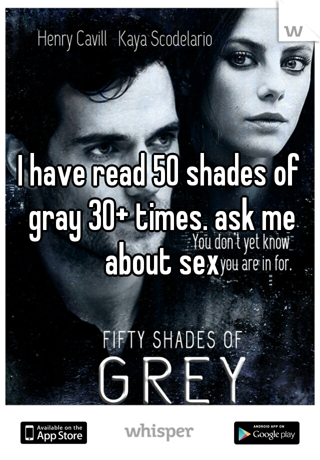 I have read 50 shades of gray 30+ times. ask me about sex
