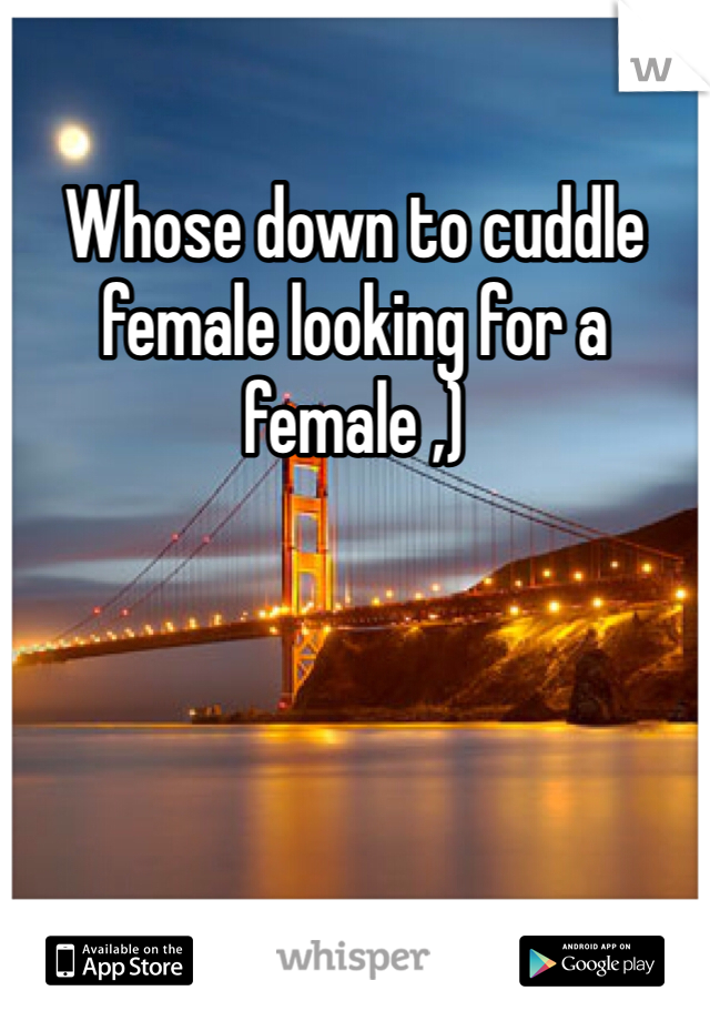 Whose down to cuddle female looking for a female ,)