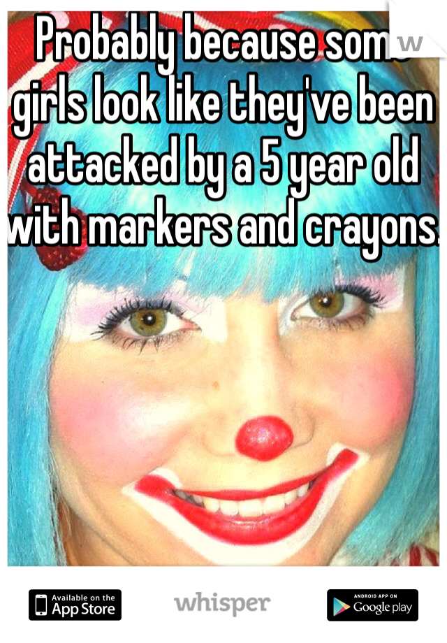 Probably because some girls look like they've been attacked by a 5 year old with markers and crayons.  