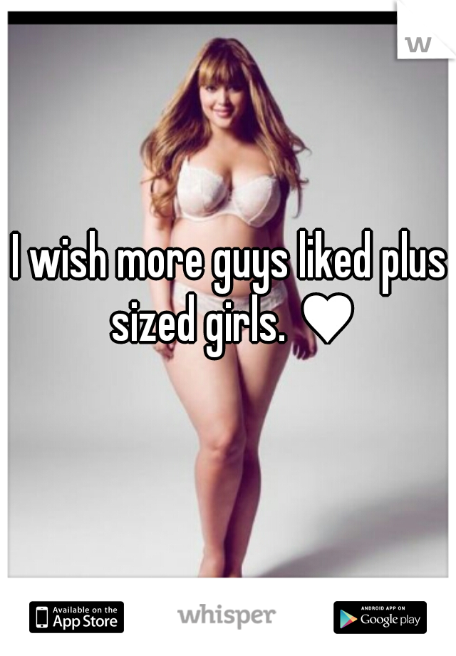 I wish more guys liked plus sized girls. ♥