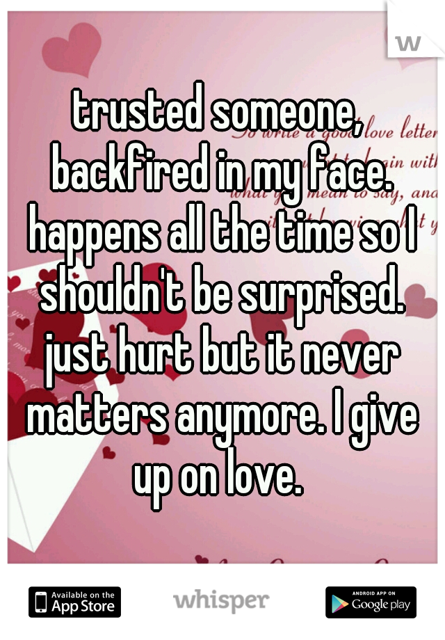 trusted someone, backfired in my face. happens all the time so I shouldn't be surprised. just hurt but it never matters anymore. I give up on love. 