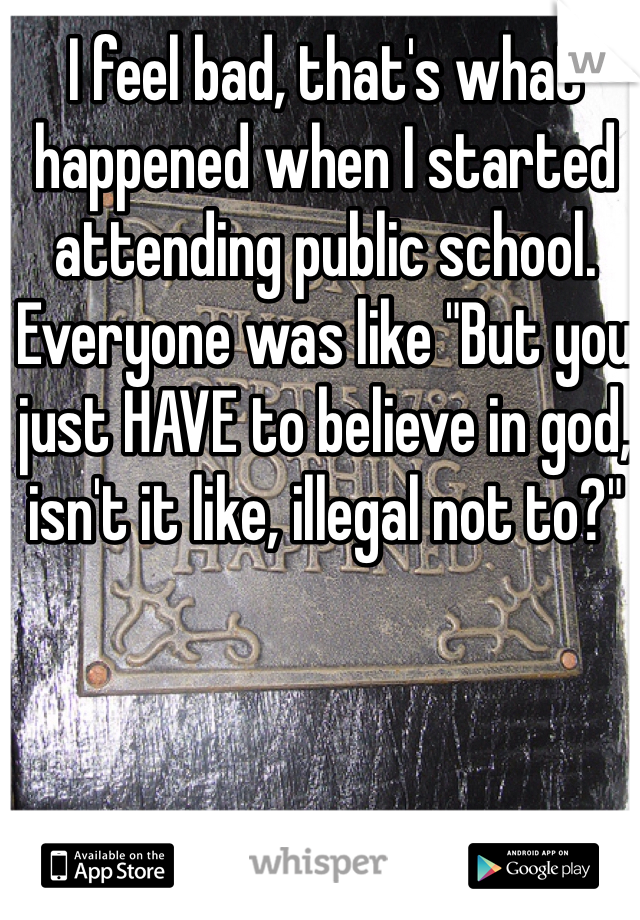 I feel bad, that's what happened when I started attending public school. Everyone was like "But you just HAVE to believe in god, isn't it like, illegal not to?"