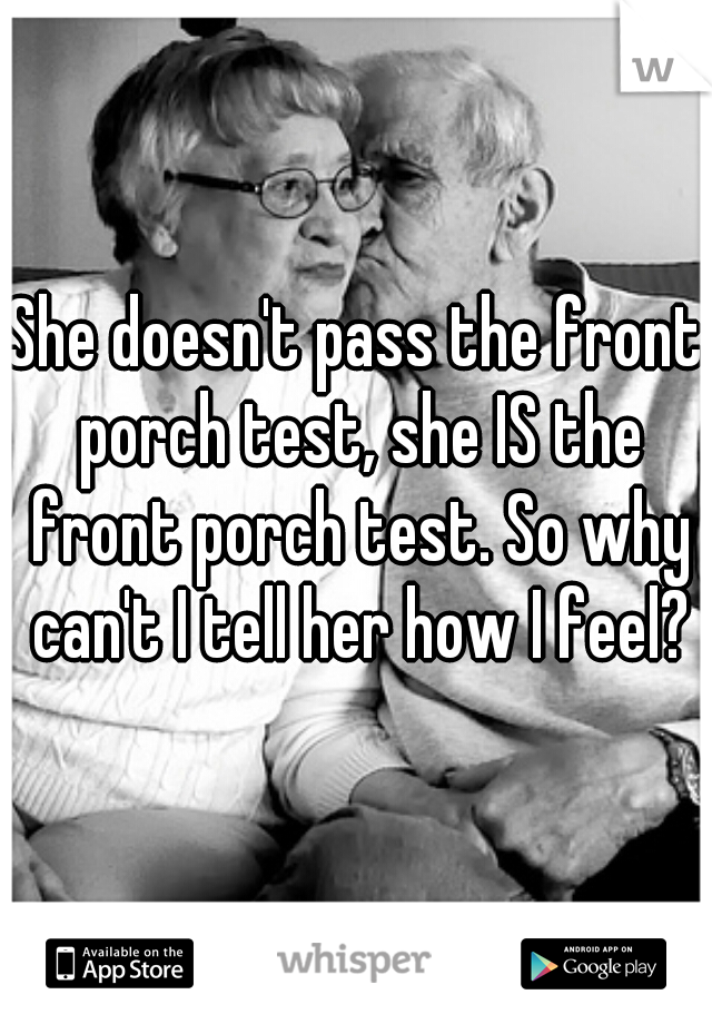 She doesn't pass the front porch test, she IS the front porch test. So why can't I tell her how I feel?