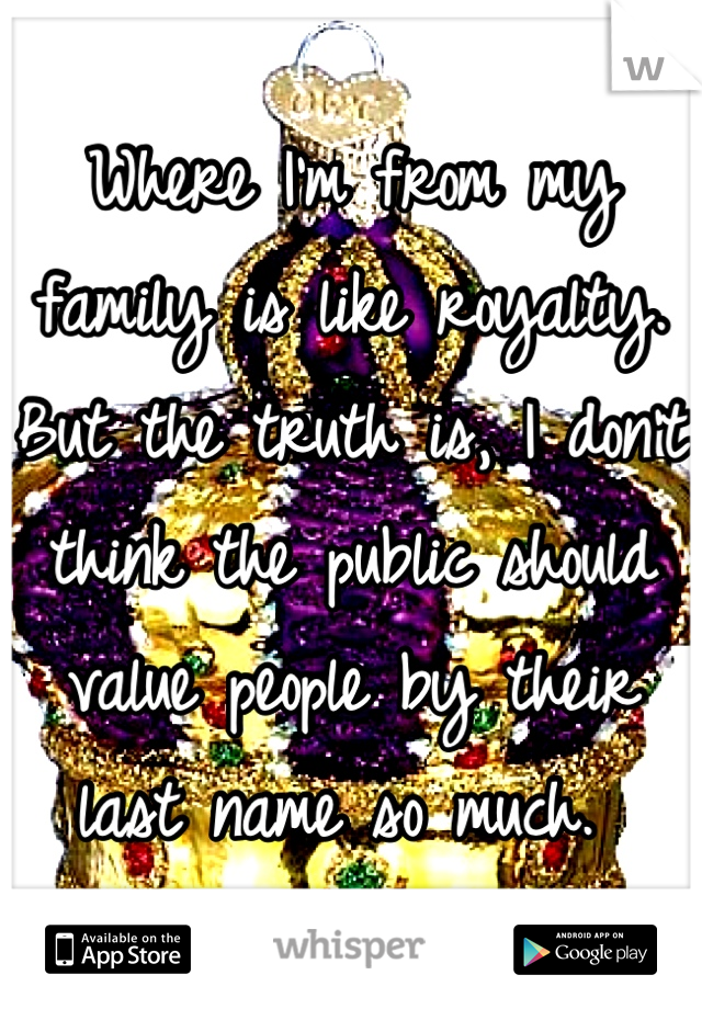 Where I'm from my family is like royalty. But the truth is, I don't think the public should value people by their last name so much. 