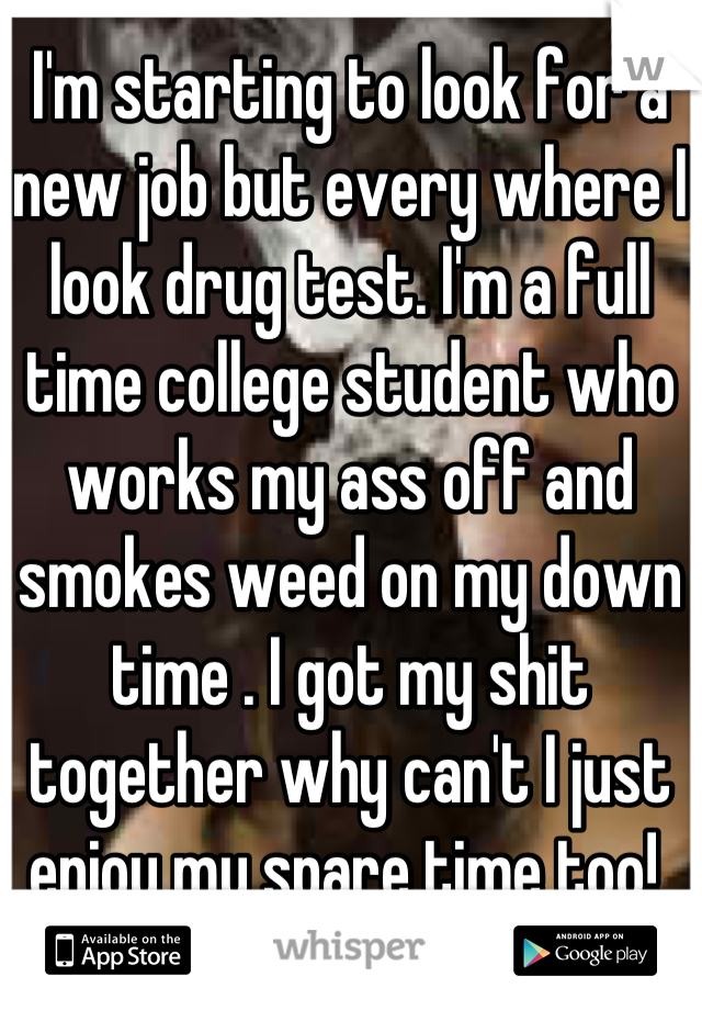 I'm starting to look for a new job but every where I look drug test. I'm a full time college student who works my ass off and smokes weed on my down time . I got my shit together why can't I just enjoy my spare time too! 