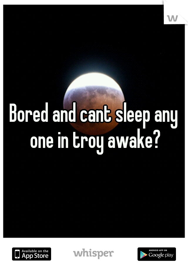 Bored and cant sleep any one in troy awake?