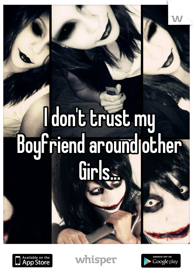 I don't trust my
Boyfriend around other 
Girls...