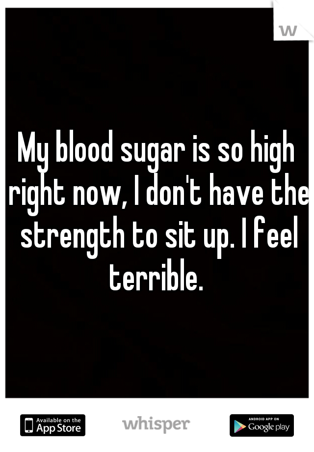 My blood sugar is so high right now, I don't have the strength to sit up. I feel terrible. 
