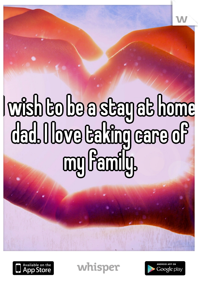I wish to be a stay at home dad. I love taking care of my family.
