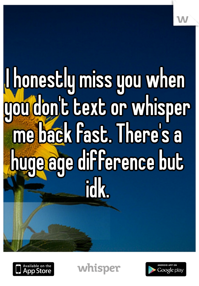 I honestly miss you when you don't text or whisper me back fast. There's a huge age difference but idk.