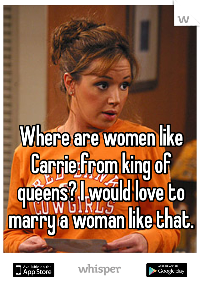 Where are women like Carrie from king of queens? I would love to marry a woman like that. 