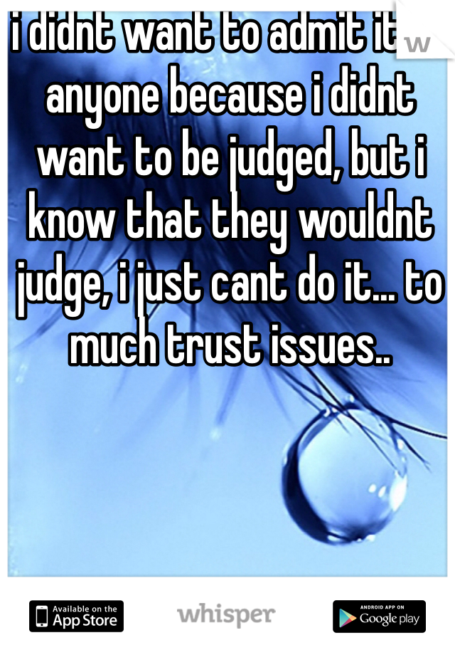 i didnt want to admit it to anyone because i didnt want to be judged, but i know that they wouldnt judge, i just cant do it... to much trust issues.. 