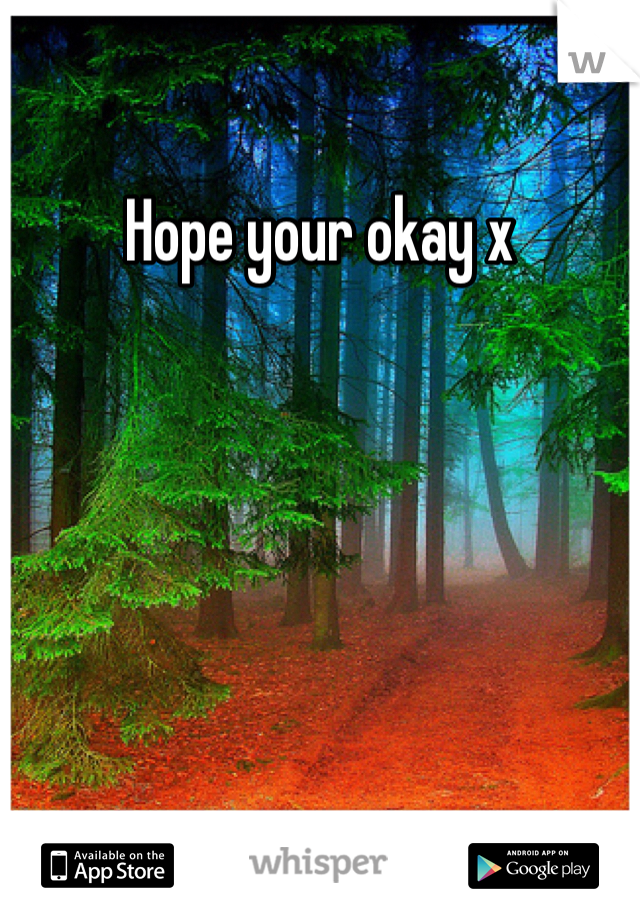 Hope your okay x