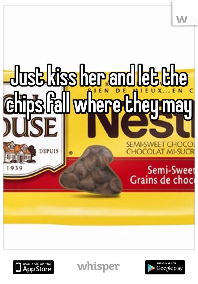 Just kiss her and let the chips fall where they may