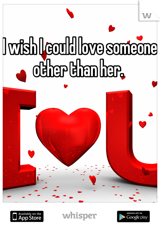 I wish I could love someone other than her. 