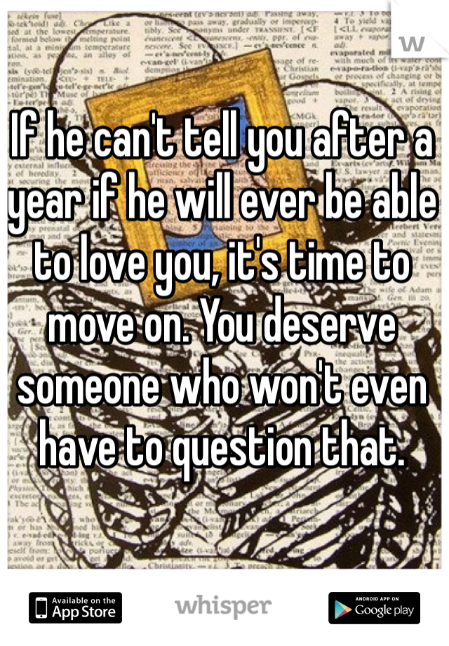 If he can't tell you after a year if he will ever be able to love you, it's time to move on. You deserve someone who won't even have to question that. 
