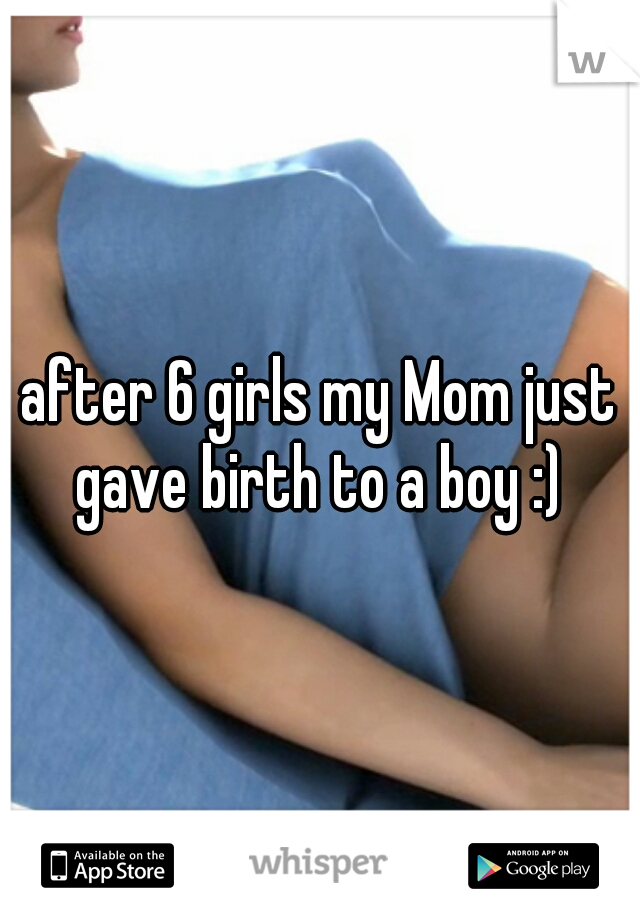 after 6 girls my Mom just gave birth to a boy :) 