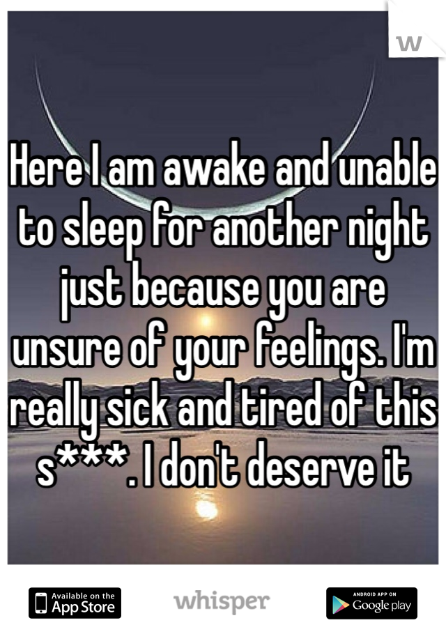Here I am awake and unable to sleep for another night just because you are unsure of your feelings. I'm really sick and tired of this s***. I don't deserve it 