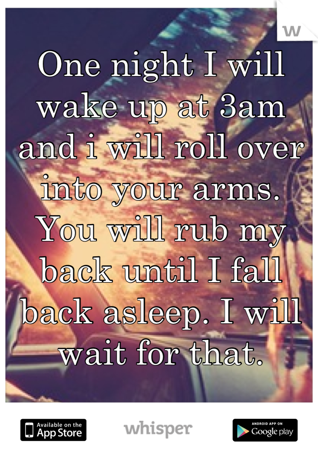 One night I will wake up at 3am and i will roll over into your arms. You will rub my back until I fall back asleep. I will wait for that.