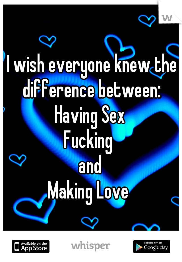  I wish everyone knew the difference between:
Having Sex
Fucking 
and
Making Love 
