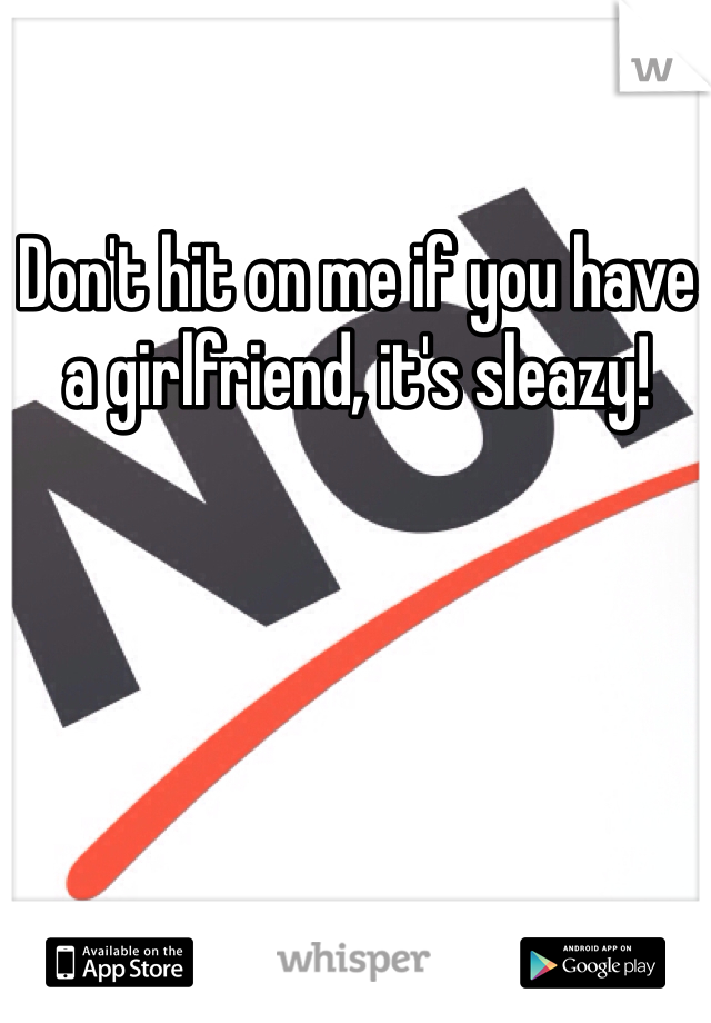 Don't hit on me if you have a girlfriend, it's sleazy!