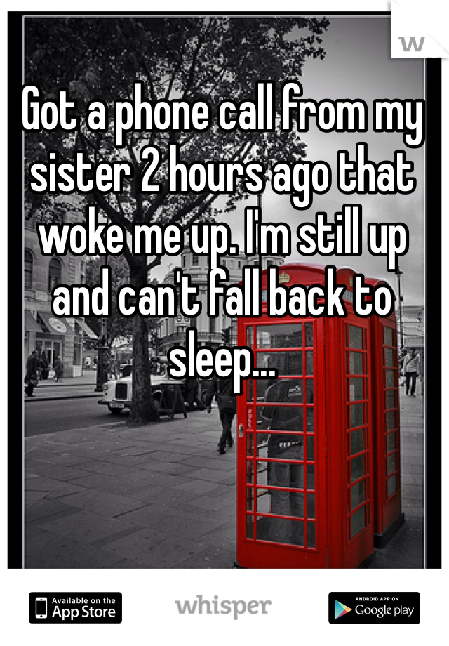 Got a phone call from my sister 2 hours ago that woke me up. I'm still up and can't fall back to sleep... 