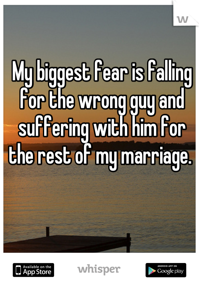 My biggest fear is falling for the wrong guy and suffering with him for the rest of my marriage. 