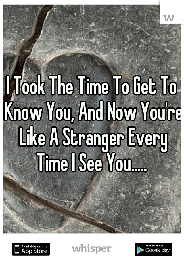 I Took The Time To Get To Know You, And Now You're Like A Stranger Every Time I See You..... 
