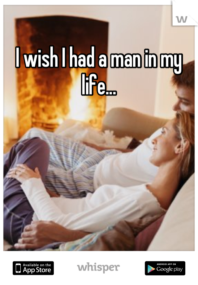 I wish I had a man in my life...
