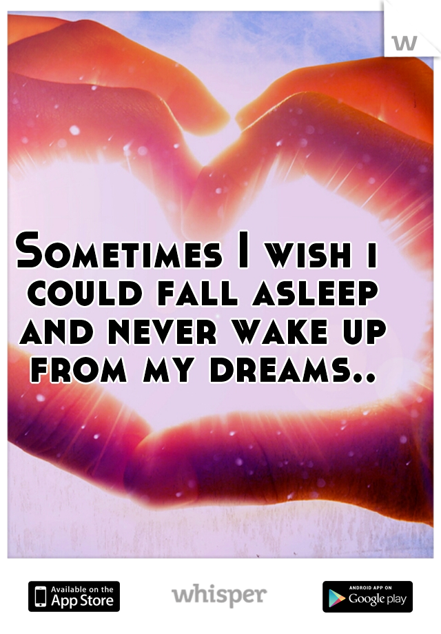Sometimes I wish i could fall asleep and never wake up from my dreams..