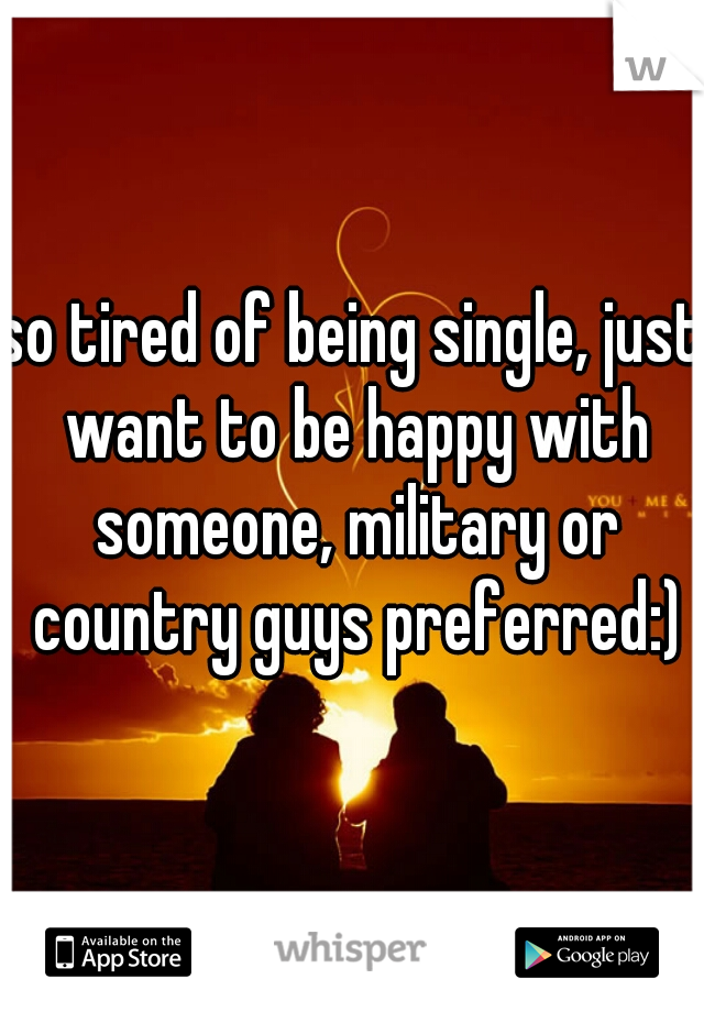 so tired of being single, just want to be happy with someone, military or country guys preferred:)