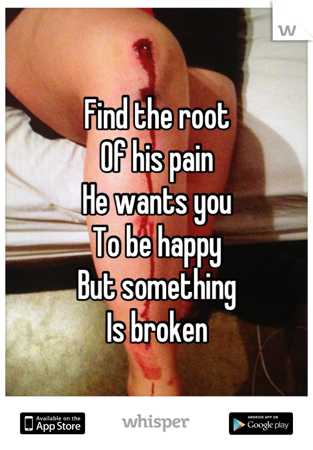 Find the root 
Of his pain
He wants you
To be happy
But something
Is broken