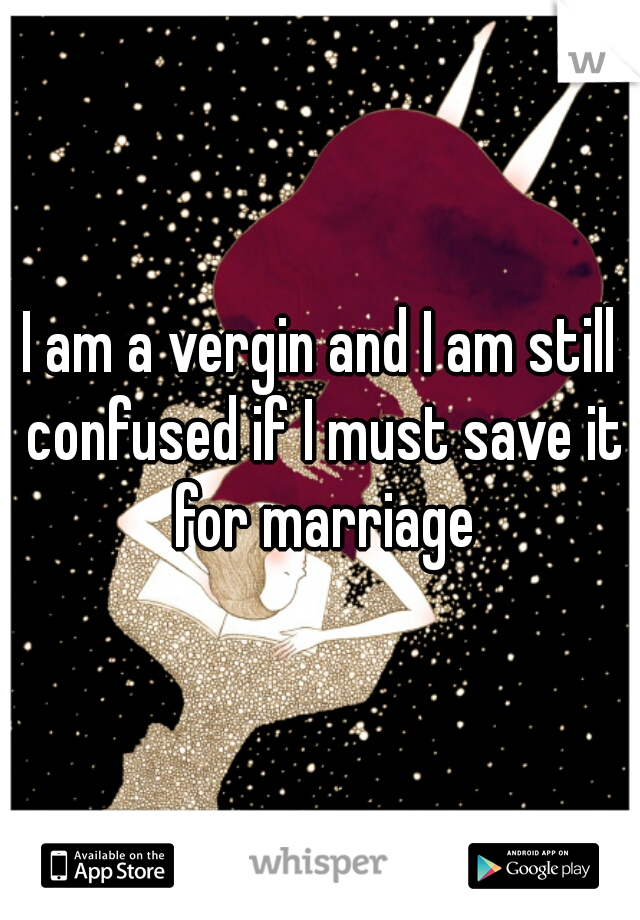 I am a vergin and I am still confused if I must save it for marriage