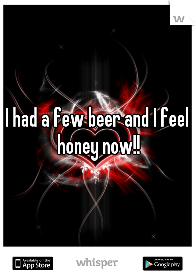 I had a few beer and I feel honey now!!