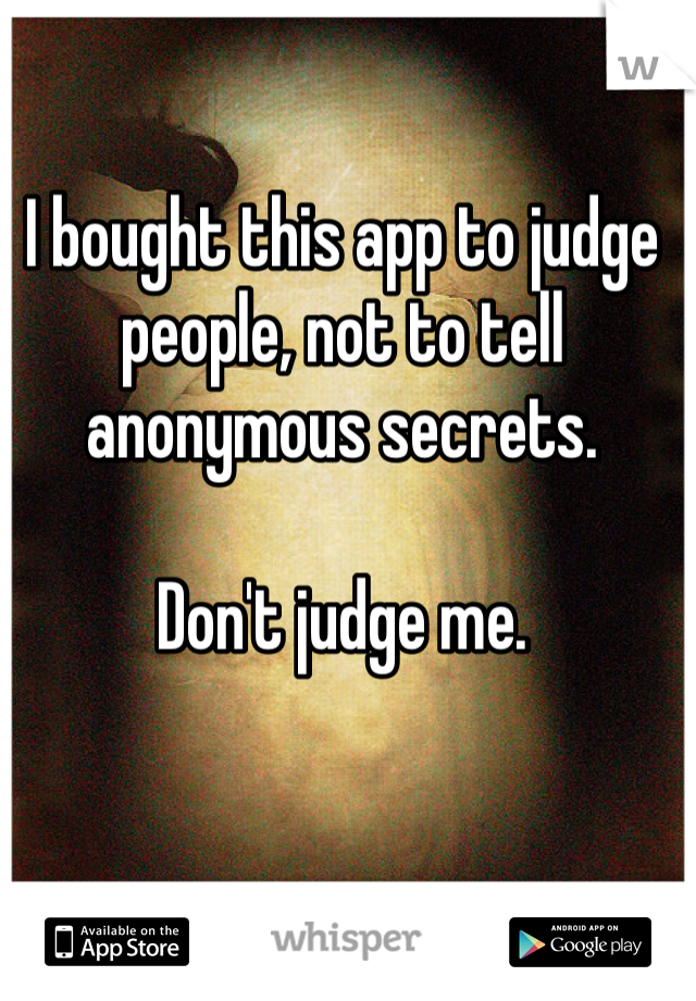 I bought this app to judge people, not to tell anonymous secrets.

Don't judge me.