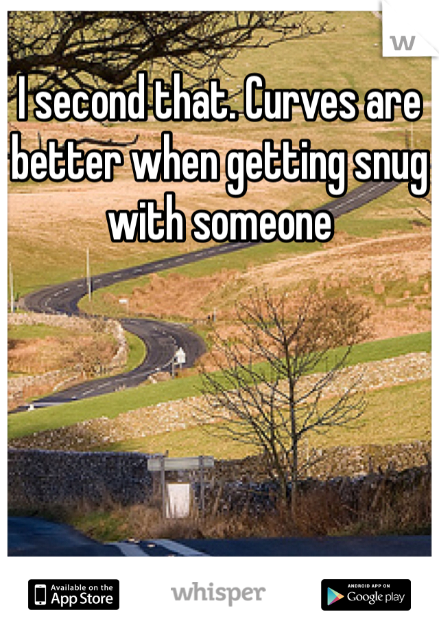 I second that. Curves are better when getting snug with someone