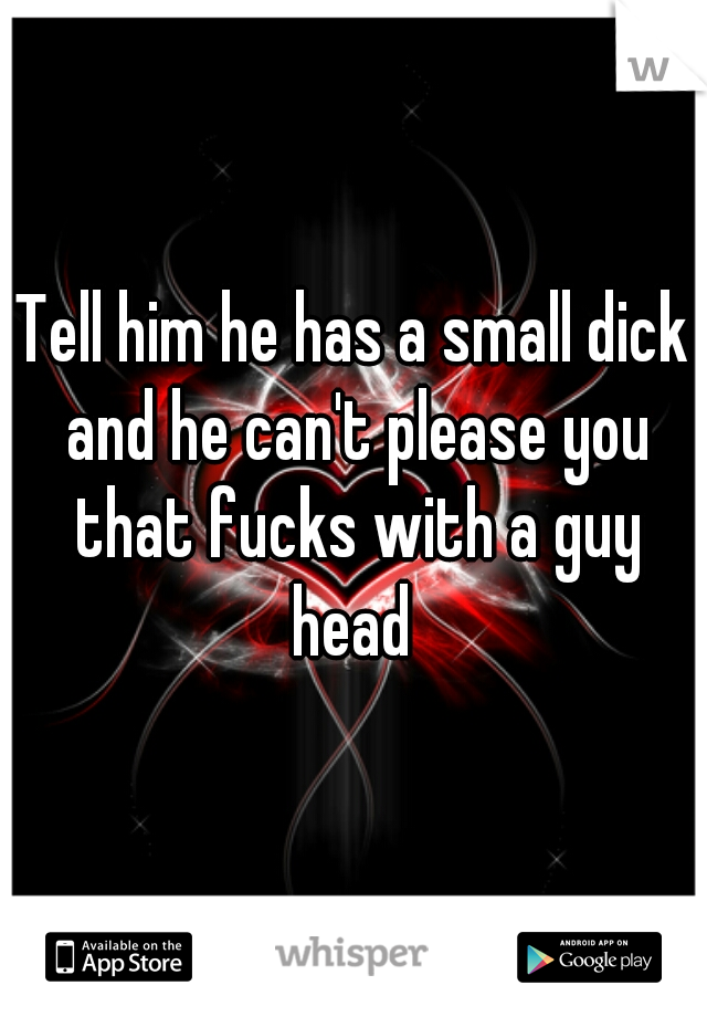 Tell him he has a small dick and he can't please you that fucks with a guy head 